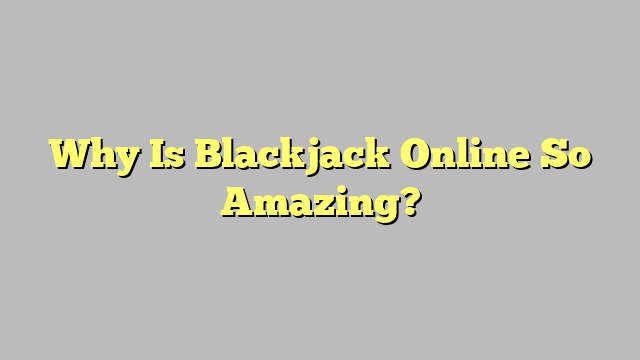 Why Is Blackjack Online So Amazing?