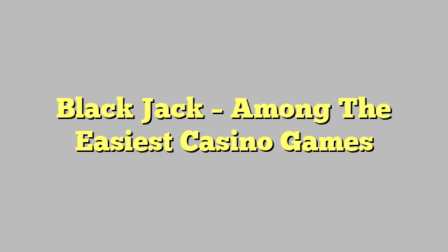 Black Jack – Among The Easiest Casino Games