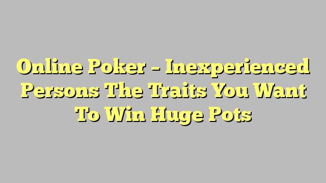 Online Poker – Inexperienced Persons The Traits You Want To Win Huge Pots