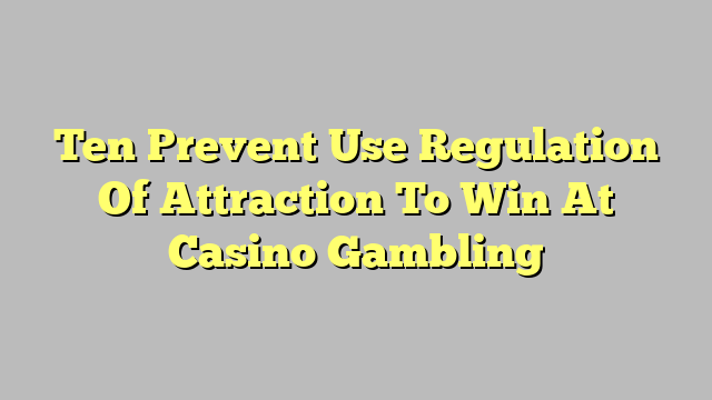 Ten Prevent Use Regulation Of Attraction To Win At Casino Gambling