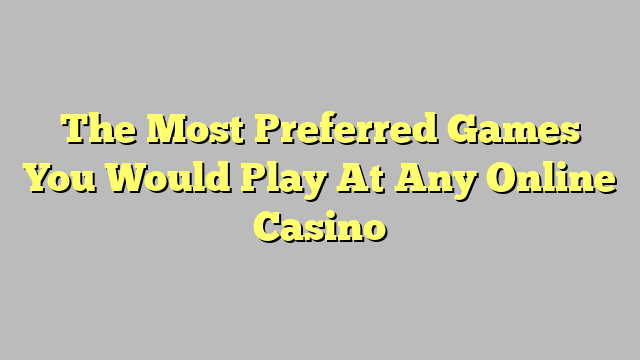 The Most Preferred Games You Would Play At Any Online Casino