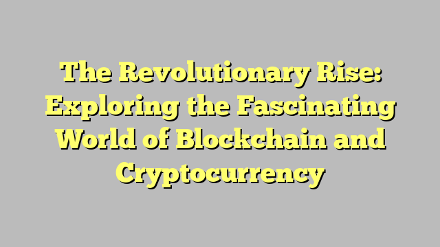 The Revolutionary Rise: Exploring the Fascinating World of Blockchain and Cryptocurrency