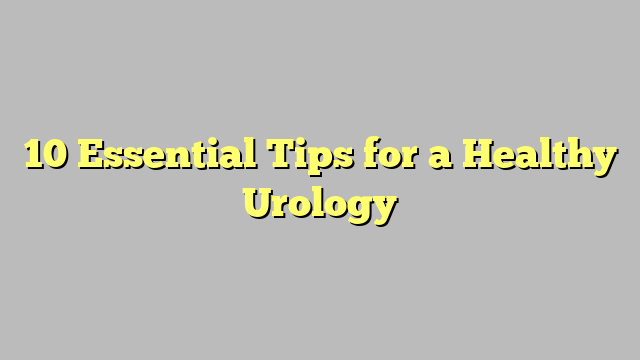 10 Essential Tips for a Healthy Urology