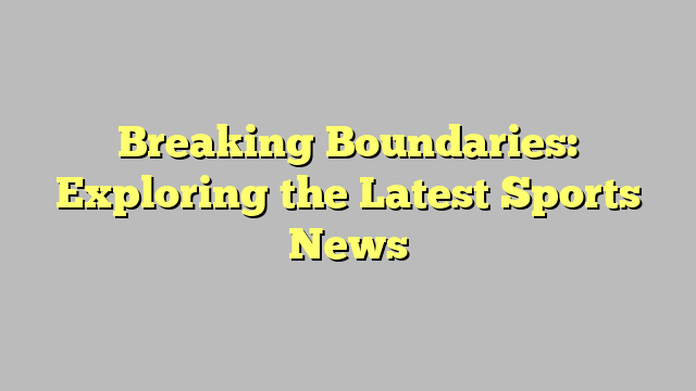 Breaking Boundaries: Exploring the Latest Sports News
