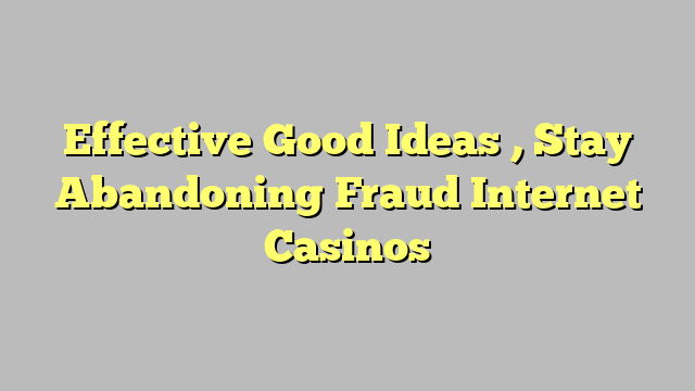 Effective Good Ideas , Stay Abandoning Fraud Internet Casinos