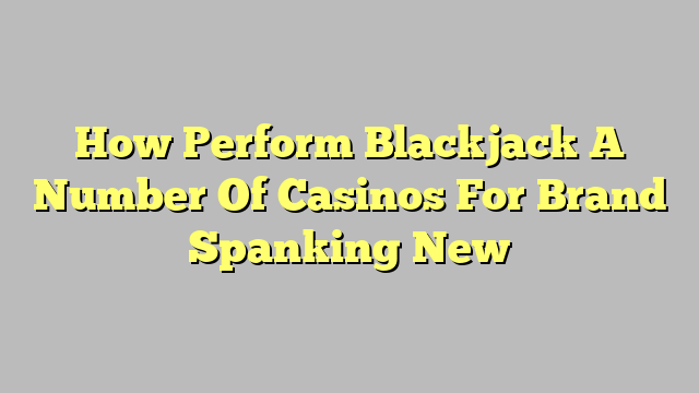 How Perform Blackjack A Number Of Casinos For Brand Spanking New