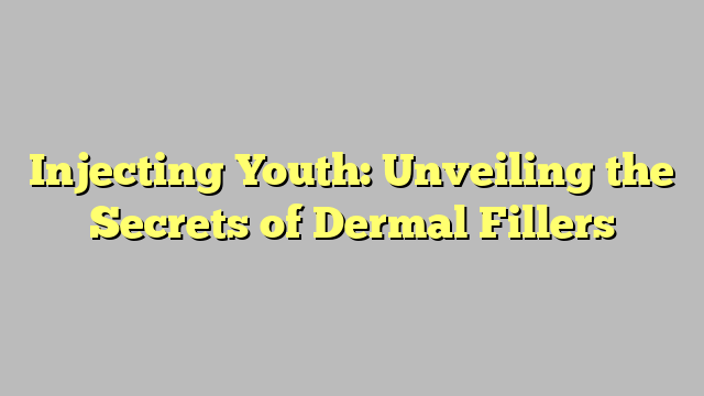 Injecting Youth: Unveiling the Secrets of Dermal Fillers