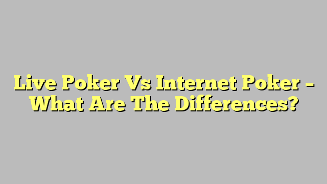 Live Poker Vs Internet Poker – What Are The Differences?