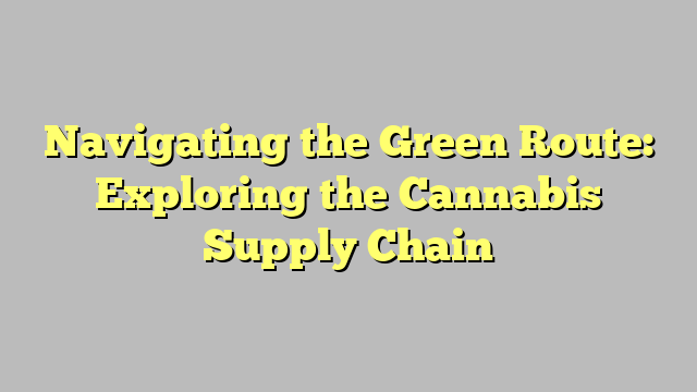 Navigating the Green Route: Exploring the Cannabis Supply Chain