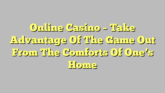 Online Casino – Take Advantage Of The Game Out From The Comforts Of One’s Home
