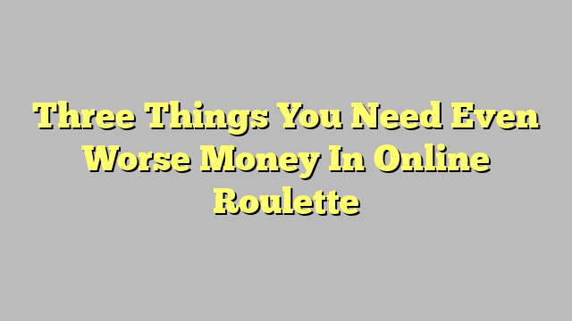 Three Things You Need Even Worse Money In Online Roulette
