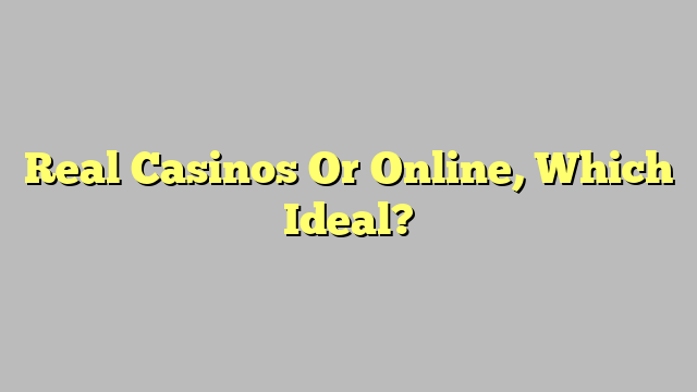 Real Casinos Or Online, Which Ideal?