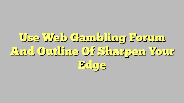 Use Web Gambling Forum And Outline Of Sharpen Your Edge