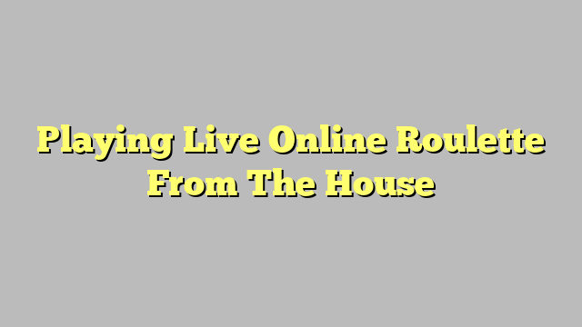 Playing Live Online Roulette From The House