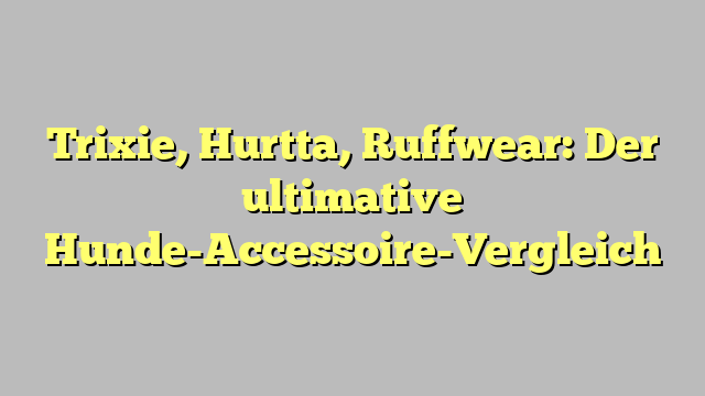 Trixie, Hurtta, Ruffwear: Der ultimative Hunde-Accessoire-Vergleich