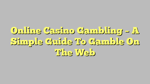 Online Casino Gambling – A Simple Guide To Gamble On The Web