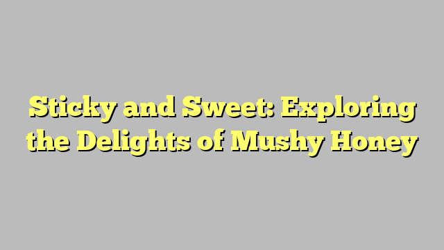 Sticky and Sweet: Exploring the Delights of Mushy Honey