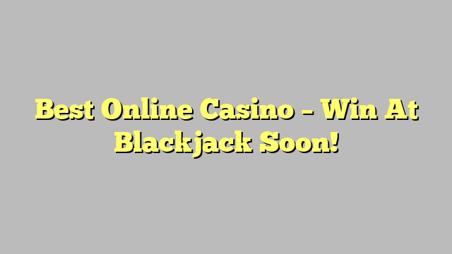 Best Online Casino – Win At Blackjack Soon!