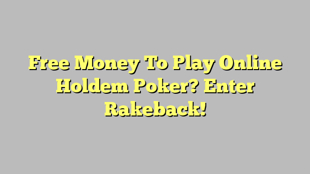 Free Money To Play Online Holdem Poker? Enter Rakeback!