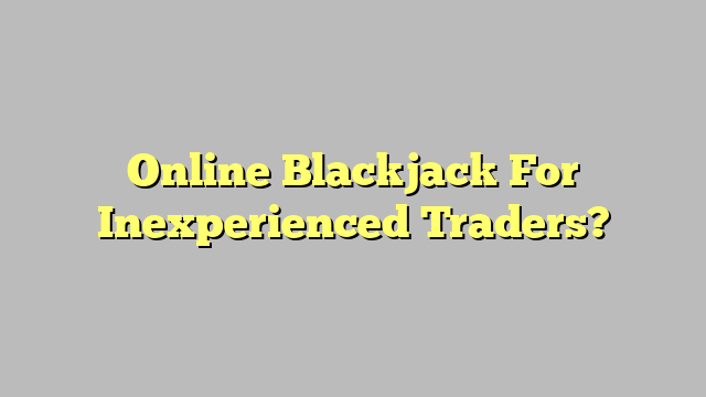 Online Blackjack For Inexperienced Traders?