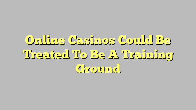 Online Casinos Could Be Treated To Be A Training Ground