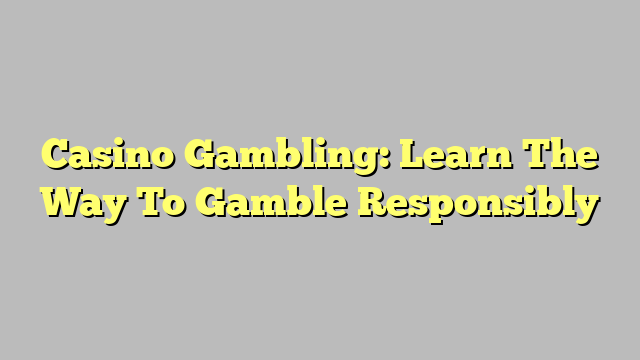 Casino Gambling: Learn The Way To Gamble Responsibly