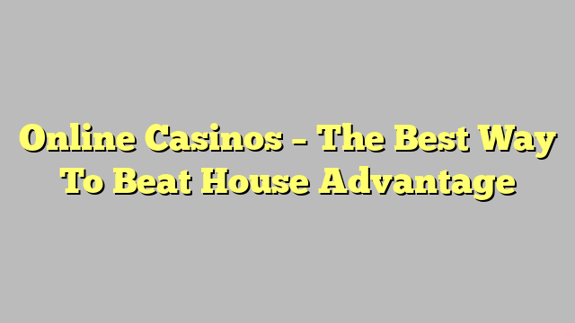 Online Casinos – The Best Way To Beat House Advantage