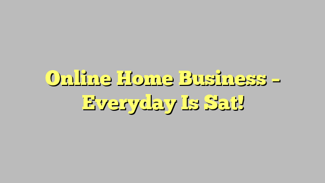 Online Home Business – Everyday Is Sat!