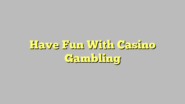 Have Fun With Casino Gambling