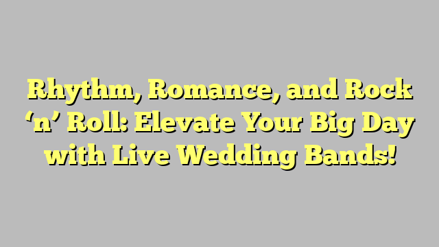 Rhythm, Romance, and Rock ‘n’ Roll: Elevate Your Big Day with Live Wedding Bands!