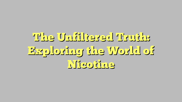 The Unfiltered Truth: Exploring the World of Nicotine