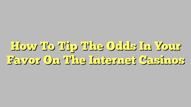 How To Tip The Odds In Your Favor On The Internet Casinos