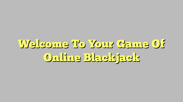 Welcome To Your Game Of Online Blackjack