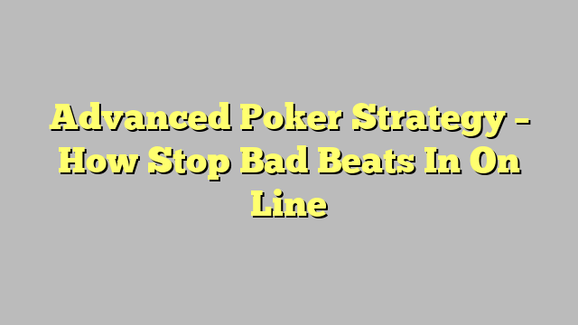 Advanced Poker Strategy – How Stop Bad Beats In On Line