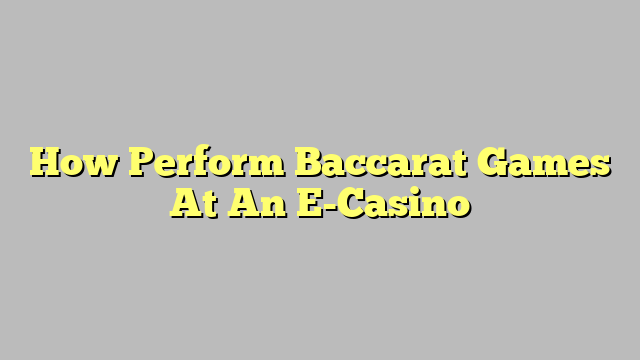 How Perform Baccarat Games At An E-Casino