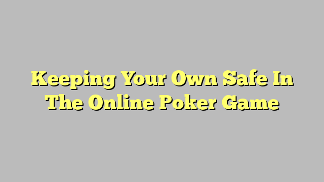 Keeping Your Own Safe In The Online Poker Game