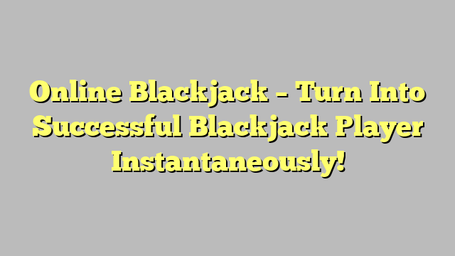 Online Blackjack – Turn Into Successful Blackjack Player Instantaneously!