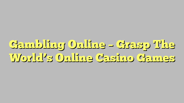 Gambling Online – Grasp The World’s Online Casino Games