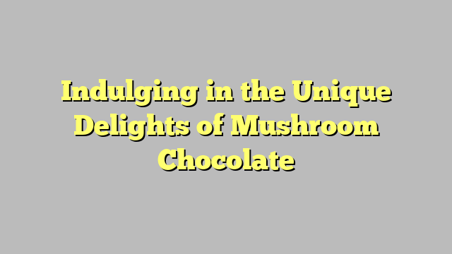 Indulging in the Unique Delights of Mushroom Chocolate