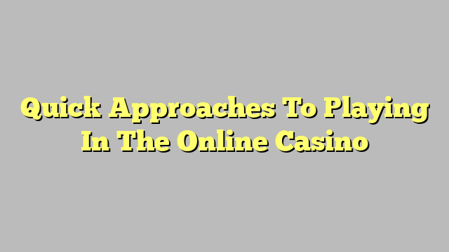 Quick Approaches To Playing In The Online Casino