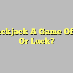 Is Blackjack A Game Of Skill Or Luck?