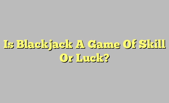 Is Blackjack A Game Of Skill Or Luck?