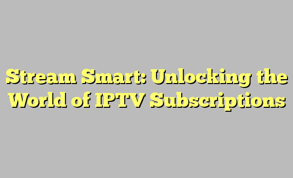 Stream Smart: Unlocking the World of IPTV Subscriptions